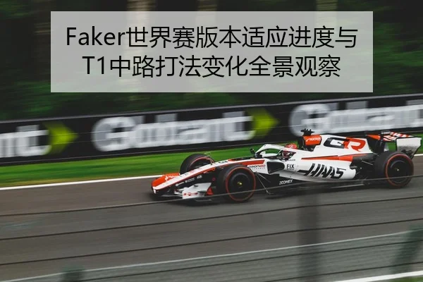 Faker世界赛版本适应进度与T1中路打法变化全景观察